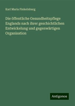 Die öffentliche Gesundheitspflege Englands nach ihrer geschichtlichen Entwickelung und gegenwärtigen Organisation - Finkelnburg, Karl Maria Die öffentliche Gesundheitspflege Englands nach ihrer geschichtlichen Entwickelung und gegenwärtigen Organisation - Finkelnburg, Karl Maria