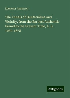 The Annals of Dunfermline and Vicinity, from the Earliest Authentic Period to the Present Time, A. D. 1069-1878 - Anderson, Ebeneser