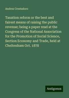 Taxation reform or the best and fairest means of raising the public revenue; being a paper read at the Congress of the National Association for the Promotion of Social Science, Section Economy and Trade, held at Cheltenham Oct. 1878 - Crestadoro, Andrea