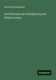 Die Phantasie als Grundprincip des Weltprocesses Die Phantasie als Grundprincip des Weltprocesses