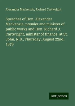 Speeches of Hon. Alexander Mackenzie, premier and minister of public works and Hon. Richard J. Cartwright, minister of finance: at St. John, N.B., Thursday, August 22nd, 1878 - Mackenzie, Alexander; Cartwright, Richard