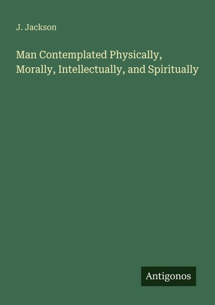 Man Contemplated Physically, Morally, Intellectually, and Spiritually Man Contemplated Physically, Morally, Intellectually, and Spiritually