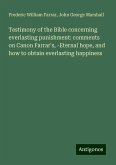 Testimony of the Bible concerning everlasting punishment: comments on Canon Farrar's, -Eternal hope, and how to obtain everlasting happiness Testimony of the Bible concerning everlasting punishment: comments on Canon Farrar's, -Eternal hope, and how to obtain everlasting happiness