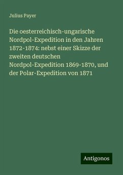 Die oesterreichisch-ungarische Nordpol-Expedition in den Jahren 1872-1874: nebst einer Skizze der zweiten deutschen Nordpol-Expedition 1869-1870, und der Polar-Expedition von 1871 - Payer, Julius