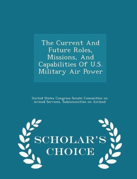 The Current and Future Roles, Missions, and Capabilities of U.S. Military Air Power - Scholar's Choice Edition