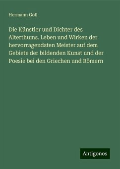 Die Künstler und Dichter des Alterthums. Leben und Wirken der hervorragendsten Meister auf dem Gebiete der bildenden Kunst und der Poesie bei den Griechen und Römern - Göll, Hermann