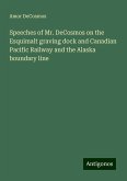 Speeches of Mr. DeCosmos on the Esquimalt graving dock and Canadian Pacific Railway and the Alaska boundary line Speeches of Mr. DeCosmos on the Esquimalt graving dock and Canadian Pacific Railway and the Alaska boundary line