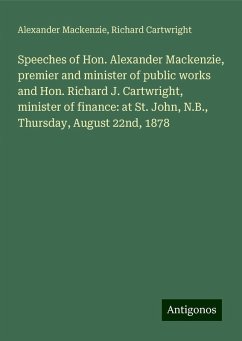 Speeches of Hon. Alexander Mackenzie, premier and minister of public works and Hon. Richard J. Cartwright, minister of finance: at St. John, N.B., Thursday, August 22nd, 1878 - Mackenzie, Alexander; Cartwright, Richard