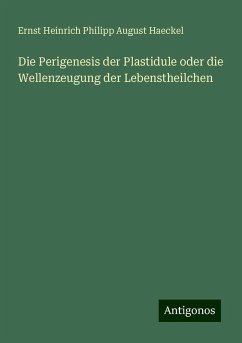 Die Perigenesis der Plastidule oder die Wellenzeugung der Lebenstheilchen - Haeckel, Ernst Heinrich Philipp August