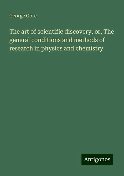 The art of scientific discovery, or, The general conditions and methods of research in physics and chemistry
