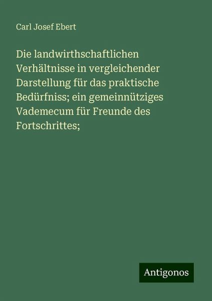 Die landwirthschaftlichen Verhältnisse in vergleichender Darstellung für das praktische Bedürfniss; ein gemeinnütziges Vademecum für Freunde des Fortschrittes;