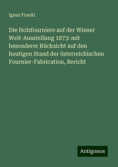 Die Holzfourniere auf der Wiener Welt-Ausstellung 1873: mit besonderer Rücksicht auf den heutigen Stand der österreichischen Fournier-Fabrication, Bericht - Frankl, Ignaz