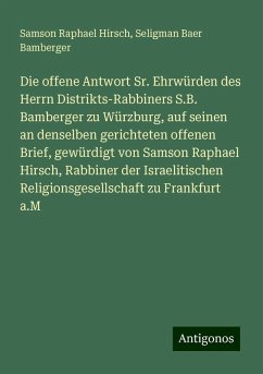 Die offene Antwort Sr. Ehrwürden des Herrn Distrikts-Rabbiners S.B. Bamberger zu Würzburg, auf seinen an denselben gerichteten offenen Brief, gewürdigt von Samson Raphael Hirsch, Rabbiner der Israelitischen Religionsgesellschaft zu Frankfurt a.M - Hirsch, Samson Raphael; Bamberger, Seligman Baer