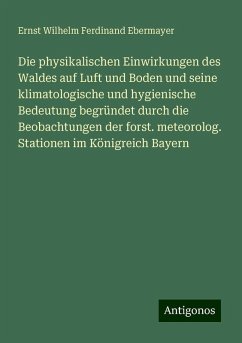 Die physikalischen Einwirkungen des Waldes auf Luft und Boden und seine klimatologische und hygienische Bedeutung begründet durch die Beobachtungen der forst. meteorolog. Stationen im Königreich Bayern - Ebermayer, Ernst Wilhelm Ferdinand