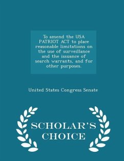 To Amend the USA Patriot ACT to Place Reasonable Limitations on the Use of Surveillance and the Issuance of Search Warrants, and for Other Purposes. - Scholar's Choice Edition