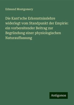 Die Kant'sche Erkenntnisslehre widerlegt vom Standpunkt der Empirie: ein vorbereitender Beitrag zur Begründung einer physiologischen Naturauffassung - Montgomery, Edmund