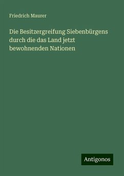 Die Besitzergreifung Siebenbürgens durch die das Land jetzt bewohnenden Nationen - Maurer, Friedrich