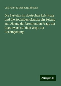 Die Parteien im deutschen Reichstag und die Socialdemokratie: ein Beitrag zur Lösung der brennenden Frage der Gegenwart auf dem Wege der Gesetzgebung - Isenburg-Birstein, Carl Fürst zu