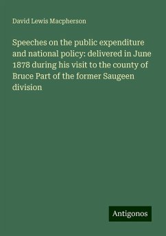 Speeches on the public expenditure and national policy: delivered in June 1878 during his visit to the county of Bruce Part of the former Saugeen division - Macpherson, David Lewis