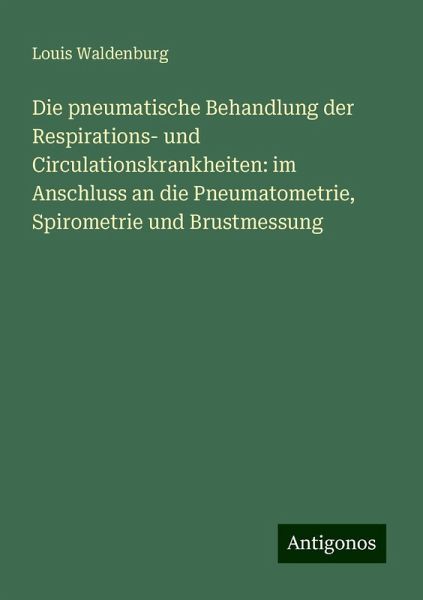 Die pneumatische Behandlung der Respirations- und Circulationskrankheiten: im Anschluss an die Pneumatometrie, Spirometrie und Brustmessung