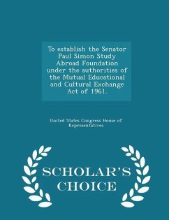 Cover To Establish the Senator Paul Simon Study Abroad Foundation Under the Authorities of the Mutual Educational and Cultural Exchange Act of 1961. - Scholar's Choice Edition