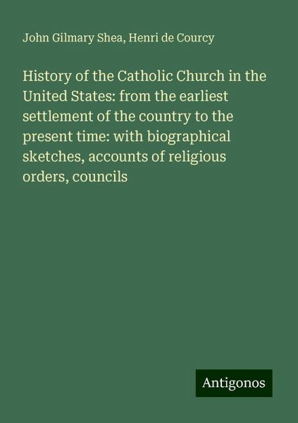 History of the Catholic Church in the United States: from the earliest settlement of the country to the present time: with biographical sketches, accounts of religious orders, councils History of the Catholic Church in the United States: from the earliest settlement of the country to the present time: with biographical sketches, accounts of religious orders, councils