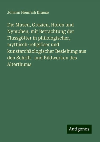 Die Musen, Grazien, Horen und Nymphen, mit Betrachtung der Flussgötter in philologischer, mythisch-religiöser und kunstarchäologischer Beziehung aus den Schrift- und Bildwerken des Alterthums