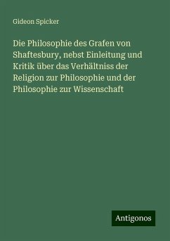 Die Philosophie des Grafen von Shaftesbury, nebst Einleitung und Kritik über das Verhältniss der Religion zur Philosophie und der Philosophie zur Wissenschaft - Spicker, Gideon