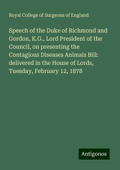 Speech of the Duke of Richmond and Gordon, K.G., Lord President of the Council, on presenting the Contagious Diseases Animals Bill: delivered in the House of Lords, Tuesday, February 12, 1878 - England, Royal College Of Surgeons Of