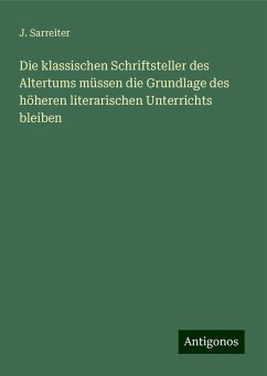 Die klassischen Schriftsteller des Altertums müssen die Grundlage des höheren literarischen Unterrichts bleiben - Sarreiter, J.