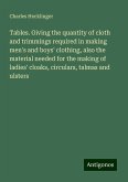 Tables. Giving the quantity of cloth and trimmings required in making men's and boys' clothing, also the material needed for the making of ladies' cloaks, circulars, talmas and ulsters