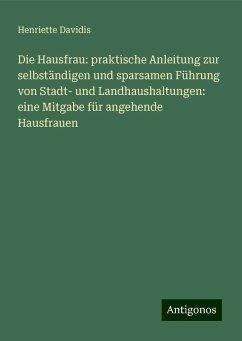 Die Hausfrau: praktische Anleitung zur selbständigen und sparsamen Führung von Stadt- und Landhaushaltungen: eine Mitgabe für angehende Hausfrauen - Davidis, Henriette