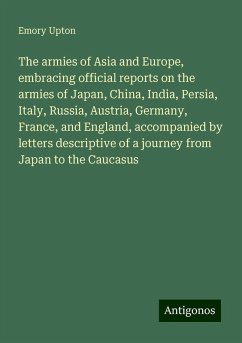 The armies of Asia and Europe, embracing official reports on the armies of Japan, China, India, Persia, Italy, Russia, Austria, Germany, France, and England, accompanied by letters descriptive of a journey from Japan to the Caucasus - Upton, Emory