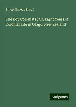 The Boy Colonists ; Or, Eight Years of Colonial Life in Otago, New Zealand - Elwell, Ernest Simeon