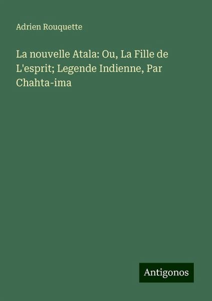 La nouvelle Atala: Ou, La Fille de L'esprit; Legende Indienne, Par Chahta-ima La nouvelle Atala: Ou, La Fille de L'esprit; Legende Indienne, Par Chahta-ima