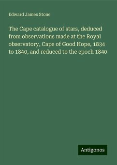 The Cape catalogue of stars, deduced from observations made at the Royal observatory, Cape of Good Hope, 1834 to 1840, and reduced to the epoch 1840 - Stone, Edward James