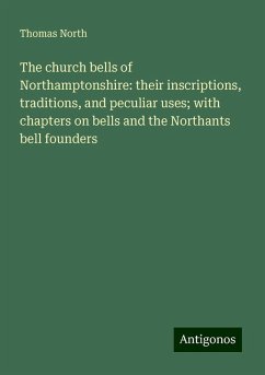 The church bells of Northamptonshire: their inscriptions, traditions, and peculiar uses; with chapters on bells and the Northants bell founders - North, Thomas