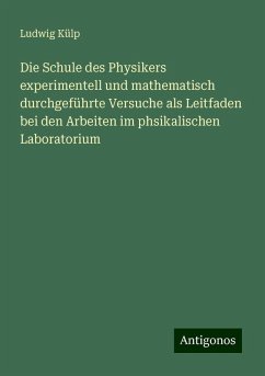 Die Schule des Physikers experimentell und mathematisch durchgeführte Versuche als Leitfaden bei den Arbeiten im phsikalischen Laboratorium - Külp, Ludwig