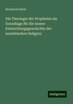 Die Theologie der Propheten als Grundlage für die innere Entwicklungsgeschichte der israelitischen Religion - Duhm, Bernhard Die Theologie der Propheten als Grundlage für die innere Entwicklungsgeschichte der israelitischen Religion - Duhm, Bernhard