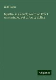 Injustice in a county court, or, How I was swindled out of fourty dollars Injustice in a county court, or, How I was swindled out of fourty dollars