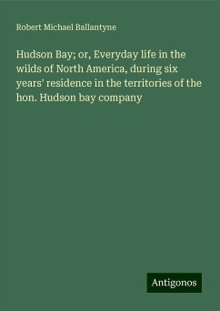 Hudson Bay; or, Everyday life in the wilds of North America, during six years' residence in the territories of the hon. Hudson bay company - Ballantyne, Robert Michael