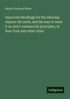 Improved dwellings for the laboring classes: the need, and the way to meet it on strict commercial principles, in New York and other cities - White, Alfred Tredway