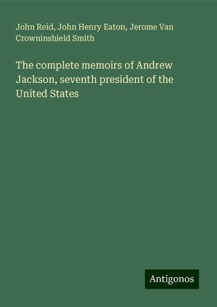 The complete memoirs of Andrew Jackson, seventh president of the United States