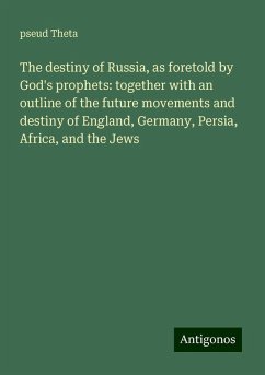 The destiny of Russia, as foretold by God's prophets: together with an outline of the future movements and destiny of England, Germany, Persia, Africa, and the Jews - Theta, Pseud