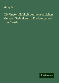 Die Unsterblichkeit des menschsichen Geistes: Gedanken zur Erwägung und zum Troste - Luz, Georg