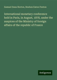 International monetary conference held in Paris, in August, 1878, under the auspices of the Ministry of foreign affairs of the republic of France - Horton, Samuel Dana; Fenton, Reuben Eaton
