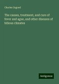The causes, treatment, and cure of fever and ague, and other diseases of bilious climates The causes, treatment, and cure of fever and ague, and other diseases of bilious climates