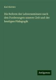 Die Reform der Lehrerseminare nach den Forderungen unserer Zeit und der heutigen Pädagogik Die Reform der Lehrerseminare nach den Forderungen unserer Zeit und der heutigen Pädagogik