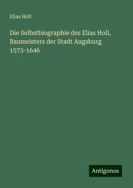Die Selbstbiographie des Elias Holl, Baumeisters der Stadt Augsburg 1573-1646 Die Selbstbiographie des Elias Holl, Baumeisters der Stadt Augsburg 1573-1646
