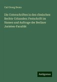 Die Unterschriften in den römischen Rechts-Urkunden: Festschrift im Namen und Auftrage der Berliner Juristen-Facultät Die Unterschriften in den römischen Rechts-Urkunden: Festschrift im Namen und Auftrage der Berliner Juristen-Facultät